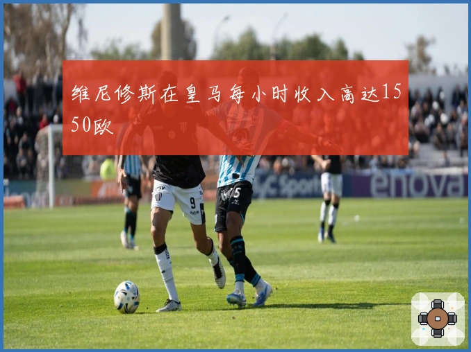 维尼修斯在皇马每小时收入高达1550欧